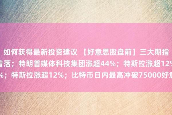 如何获得最新投资建议 【好意思股盘前】三大期指大涨；热点中概股巨额着落；特朗普媒体科技集团涨超44%；特斯拉涨超12%；比特币日内最高冲破75000好意思元