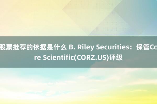 股票推荐的依据是什么 B. Riley Securities：保管Core Scientific(CORZ.US)评级