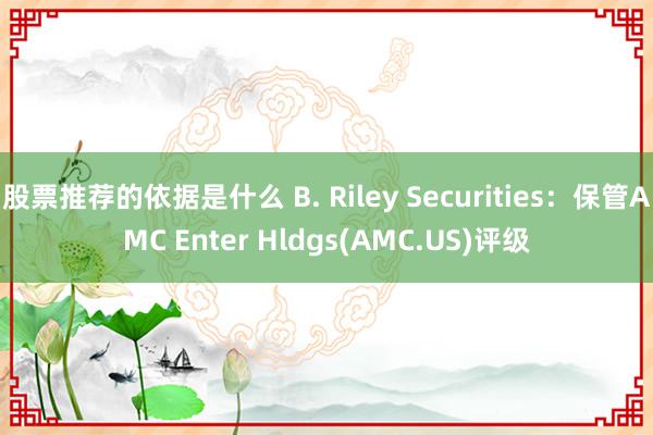 股票推荐的依据是什么 B. Riley Securities：保管AMC Enter Hldgs(AMC.US)评级