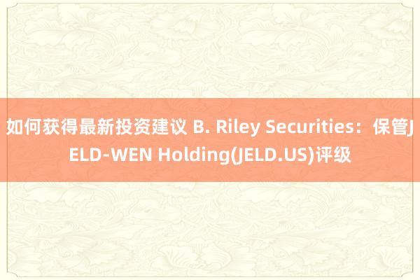 如何获得最新投资建议 B. Riley Securities：保管JELD-WEN Holding(JELD.US)评级