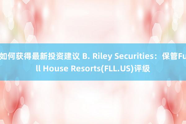 如何获得最新投资建议 B. Riley Securities：保管Full House Resorts(FLL.US)评级