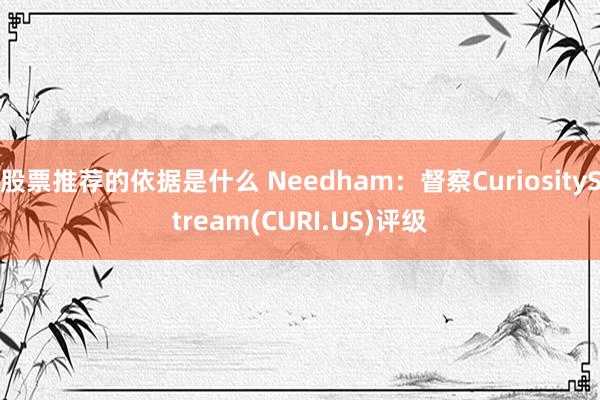 股票推荐的依据是什么 Needham：督察CuriosityStream(CURI.US)评级