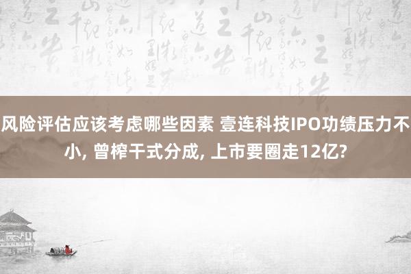 风险评估应该考虑哪些因素 壹连科技IPO功绩压力不小, 曾榨干式分成, 上市要圈走12亿?