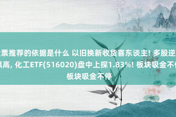 股票推荐的依据是什么 以旧换新收货喜东谈主! 多股逆市飙高, 化工ETF(516020)盘中上探1.83%! 板块吸金不停