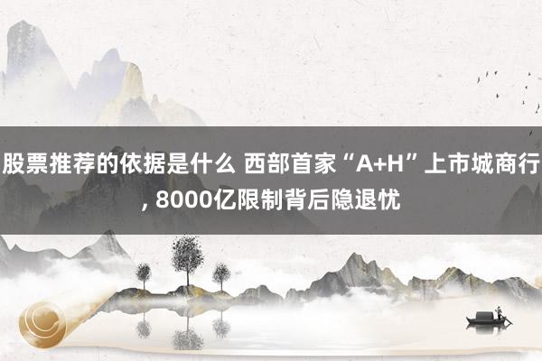 股票推荐的依据是什么 西部首家“A+H”上市城商行, 8000亿限制背后隐退忧