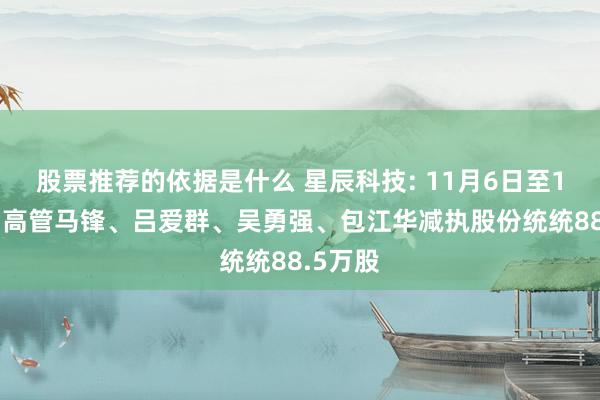 股票推荐的依据是什么 星辰科技: 11月6日至11月7日高管马锋、吕爱群、吴勇强、包江华减执股份统统88.5万股