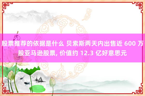 股票推荐的依据是什么 贝索斯两天内出售近 600 万股亚马逊股票, 价值约 12.3 亿好意思元