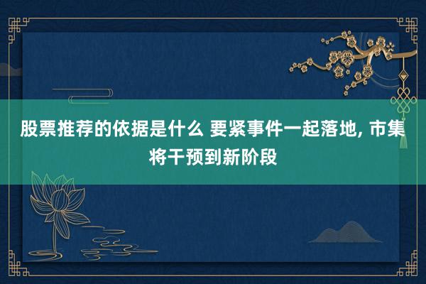 股票推荐的依据是什么 要紧事件一起落地, 市集将干预到新阶段