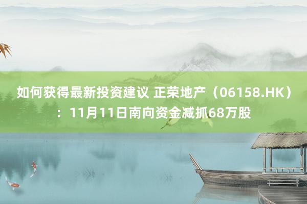 如何获得最新投资建议 正荣地产（06158.HK）：11月11日南向资金减抓68万股