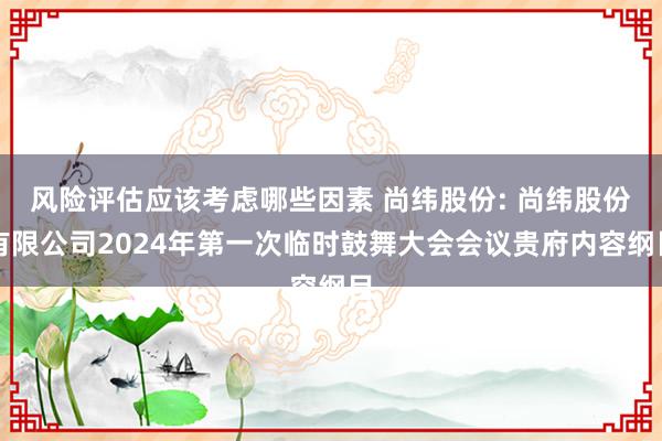 风险评估应该考虑哪些因素 尚纬股份: 尚纬股份有限公司2024年第一次临时鼓舞大会会议贵府内容纲目