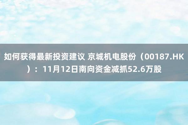 如何获得最新投资建议 京城机电股份（00187.HK）：11月12日南向资金减抓52.6万股