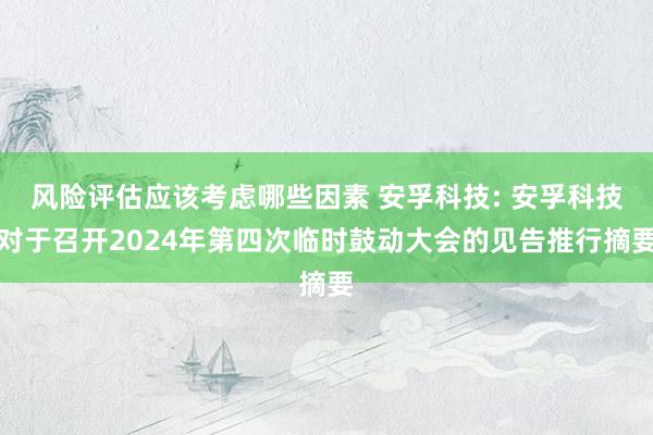 风险评估应该考虑哪些因素 安孚科技: 安孚科技对于召开2024年第四次临时鼓动大会的见告推行摘要