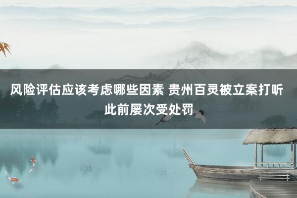 风险评估应该考虑哪些因素 贵州百灵被立案打听 此前屡次受处罚