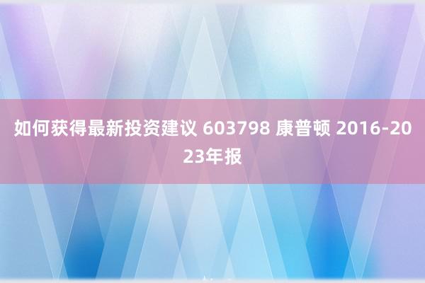 如何获得最新投资建议 603798 康普顿 2016-2023年报