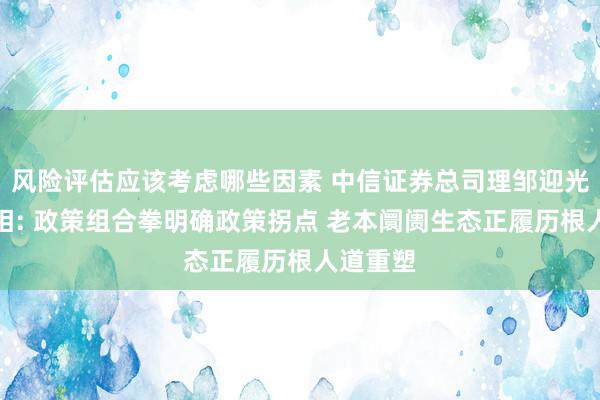 风险评估应该考虑哪些因素 中信证券总司理邹迎光初次亮相: 政策组合拳明确政策拐点 老本阛阓生态正履历根人道重塑