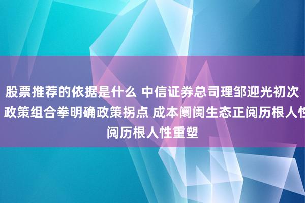 股票推荐的依据是什么 中信证券总司理邹迎光初次亮相: 政策组合拳明确政策拐点 成本阛阓生态正阅历根人性重塑