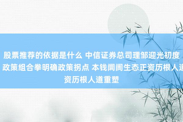 股票推荐的依据是什么 中信证券总司理邹迎光初度亮相: 政策组合拳明确政策拐点 本钱阛阓生态正资历根人道重塑