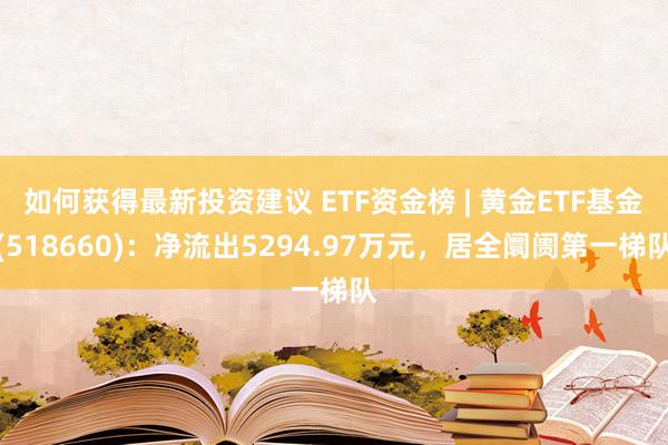 如何获得最新投资建议 ETF资金榜 | 黄金ETF基金(518660)：净流出5294.97万元，居全阛阓第一梯队