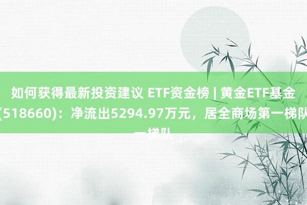 如何获得最新投资建议 ETF资金榜 | 黄金ETF基金(518660)：净流出5294.97万元，居全商场第一梯队