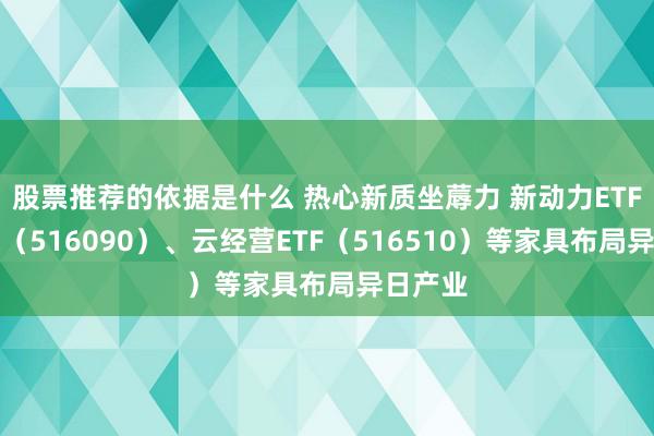 股票推荐的依据是什么 热心新质坐蓐力 新动力ETF易方达（516090）、云经营ETF（516510）等家具布局异日产业