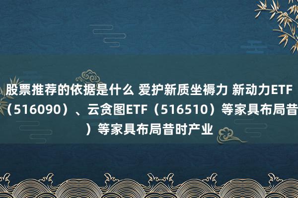 股票推荐的依据是什么 爱护新质坐褥力 新动力ETF易方达（516090）、云贪图ETF（516510）等家具布局昔时产业