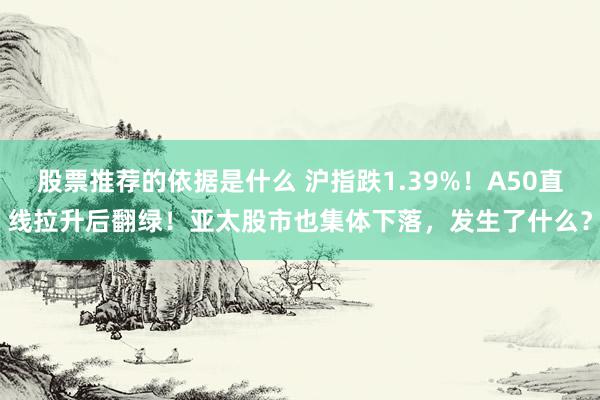 股票推荐的依据是什么 沪指跌1.39%！A50直线拉升后翻绿！亚太股市也集体下落，发生了什么？