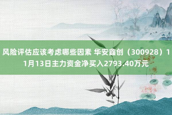 风险评估应该考虑哪些因素 华安鑫创（300928）11月13日主力资金净买入2793.40万元