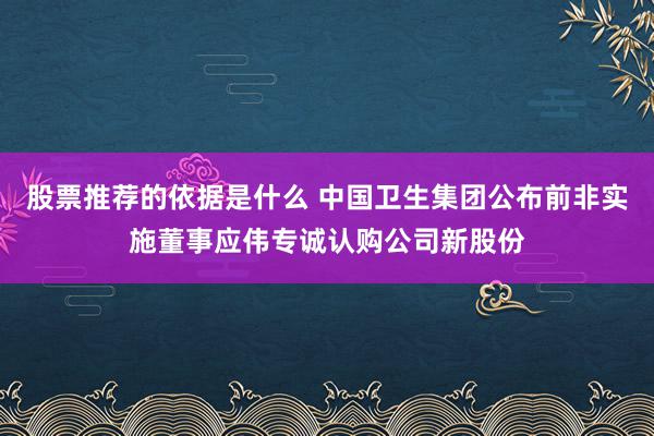 股票推荐的依据是什么 中国卫生集团公布前非实施董事应伟专诚认购公司新股份