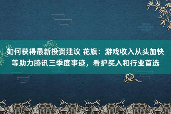 如何获得最新投资建议 花旗：游戏收入从头加快等助力腾讯三季度事迹，看护买入和行业首选