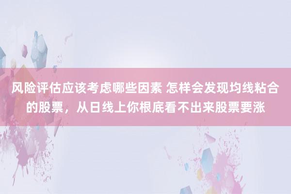 风险评估应该考虑哪些因素 怎样会发现均线粘合的股票，从日线上你根底看不出来股票要涨