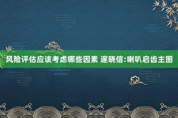 风险评估应该考虑哪些因素 邃晓信:喇叭启齿主图