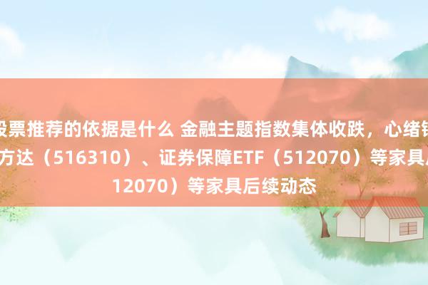 股票推荐的依据是什么 金融主题指数集体收跌，心绪银行ETF易方达（516310）、证券保障ETF（512070）等家具后续动态