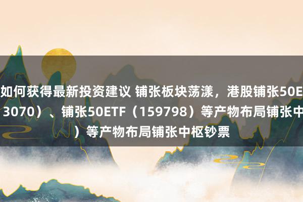 如何获得最新投资建议 铺张板块荡漾，港股铺张50ETF（513070）、铺张50ETF（159798）等产物布局铺张中枢钞票