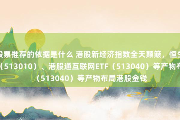 股票推荐的依据是什么 港股新经济指数全天颠簸，恒生科技30ETF（513010）、港股通互联网ETF（513040）等产物布局港股金钱