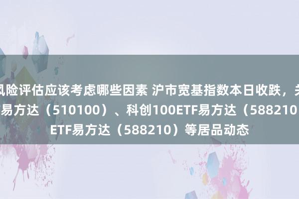 风险评估应该考虑哪些因素 沪市宽基指数本日收跌，关怀上证50ETF易方达（510100）、科创100ETF易方达（588210）等居品动态