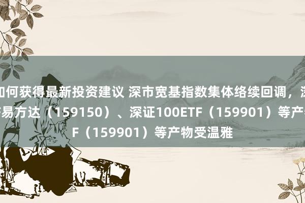 如何获得最新投资建议 深市宽基指数集体络续回调，深证50ETF易方达（159150）、深证100ETF（159901）等产物受温雅