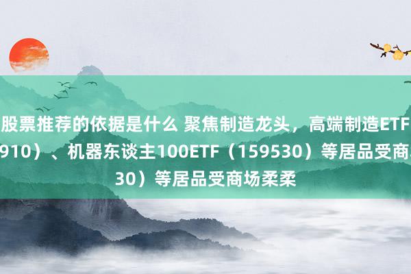 股票推荐的依据是什么 聚焦制造龙头，高端制造ETF（562910）、机器东谈主100ETF（159530）等居品受商场柔柔