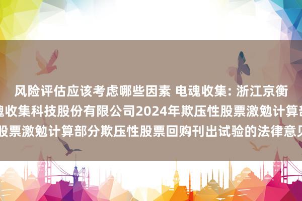 风险评估应该考虑哪些因素 电魂收集: 浙江京衡讼师事务所对于杭州电魂收集科技股份有限公司2024年欺压性股票激勉计算部分欺压性股票回购刊出试验的法律意见书实质节录