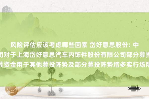 风险评估应该考虑哪些因素 岱好意思股份: 中信建投证券股份有限公司对于上海岱好意思汽车内饰件股份有限公司部分募投阵势结项并将节余召募资金用于其他募投阵势及部分募投阵势增多实行场所、调养投资金额及里面投资结构并脱期的核查观念内容摘抄