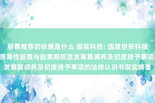 股票推荐的依据是什么 国晟科技: 国晟世安科技股份有限公司 2024年落幕性股票与股票期权激发筹算调养及初度授予事项的法律认识书现实摘要