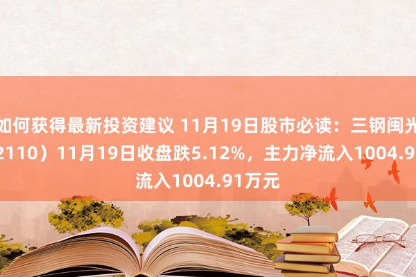 如何获得最新投资建议 11月19日股市必读：三钢闽光（002110）11月19日收盘跌5.12%，主力净流入1004.91万元