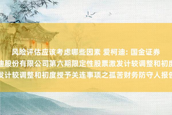 风险评估应该考虑哪些因素 爱柯迪: 国金证券股份有限公司对于爱柯迪股份有限公司第六期限定性股票激发计较调整和初度授予关连事项之孤苦财务防守人报告内容提要