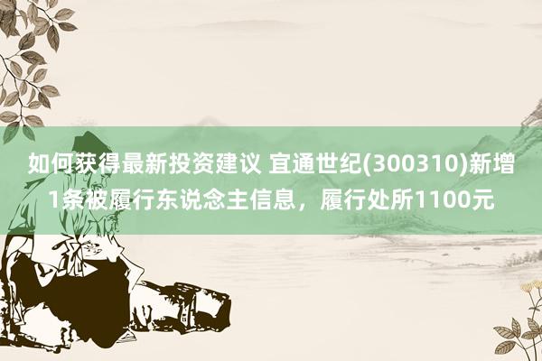 如何获得最新投资建议 宜通世纪(300310)新增1条被履行东说念主信息，履行处所1100元