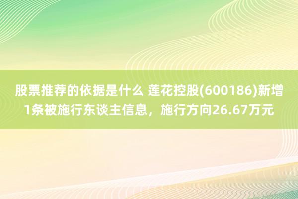 股票推荐的依据是什么 莲花控股(600186)新增1条被施行东谈主信息，施行方向26.67万元