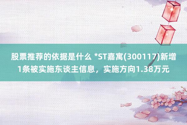 股票推荐的依据是什么 *ST嘉寓(300117)新增1条被实施东谈主信息，实施方向1.38万元