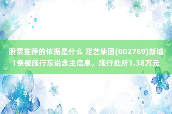 股票推荐的依据是什么 建艺集团(002789)新增1条被施行东说念主信息，施行处所1.38万元