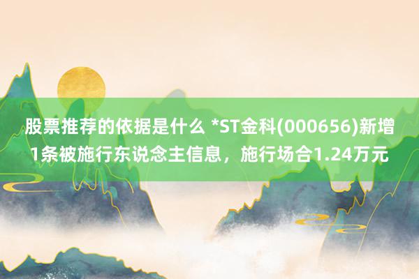 股票推荐的依据是什么 *ST金科(000656)新增1条被施行东说念主信息，施行场合1.24万元