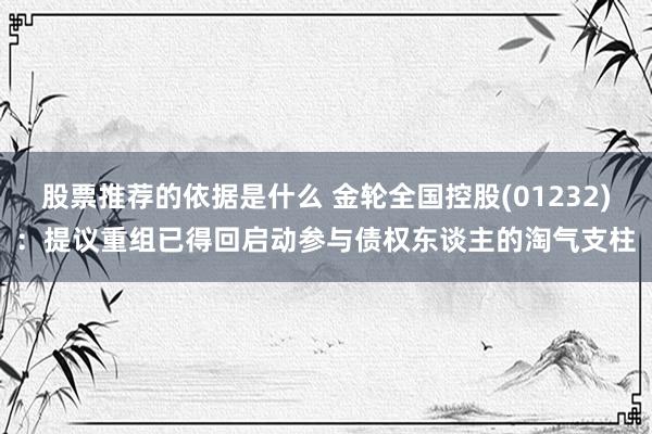 股票推荐的依据是什么 金轮全国控股(01232)：提议重组已得回启动参与债权东谈主的淘气支柱