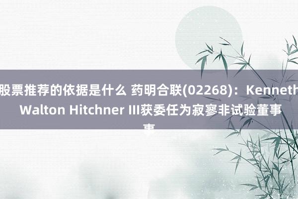 股票推荐的依据是什么 药明合联(02268)：Kenneth Walton Hitchner III获委任为寂寥非试验董事