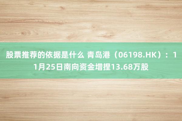 股票推荐的依据是什么 青岛港（06198.HK）：11月25日南向资金增捏13.68万股